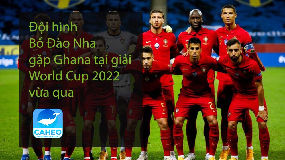 Đội hình Bồ Đào Nha gặp Ghana tại giải World Cup 2022 vừa qua
