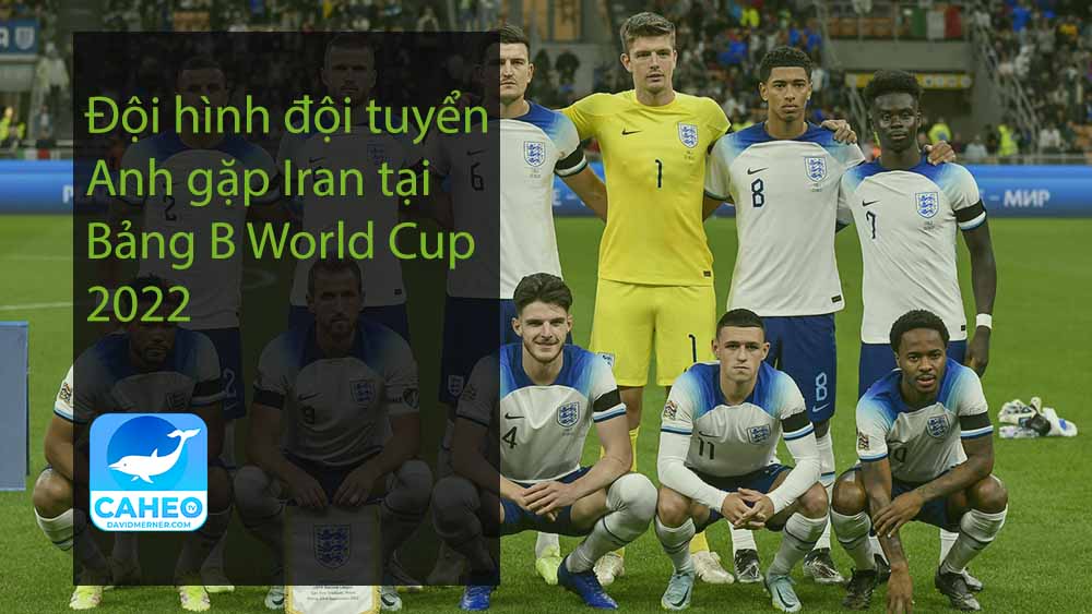 Đội hình đội tuyển Anh gặp Iran tại Bảng B World Cup 2022