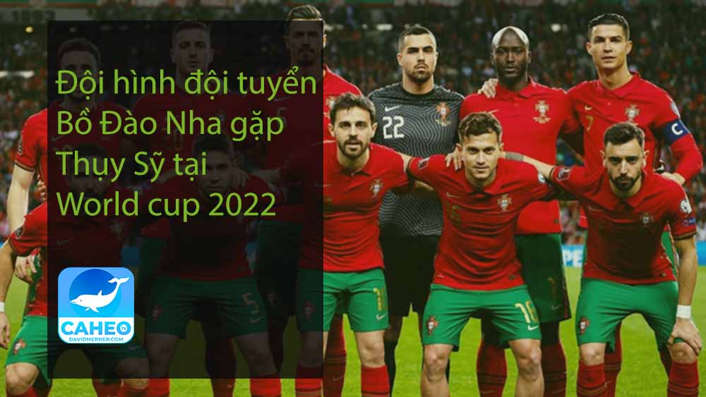 Đội hình đội tuyển Bồ Đào Nha gặp Thụy Sỹ tại World cup 2022